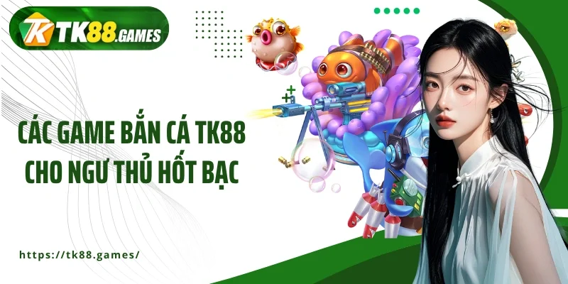Các game bắn cá TK88 cho ngư thủ hốt bạc