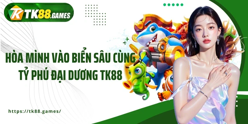 Hòa mình vào biển sâu cùng Tỷ phú đại dương TK88